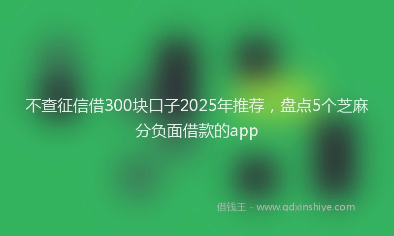 不查征信借300块口子2025年推荐，盘点5个芝麻分负面借款的app