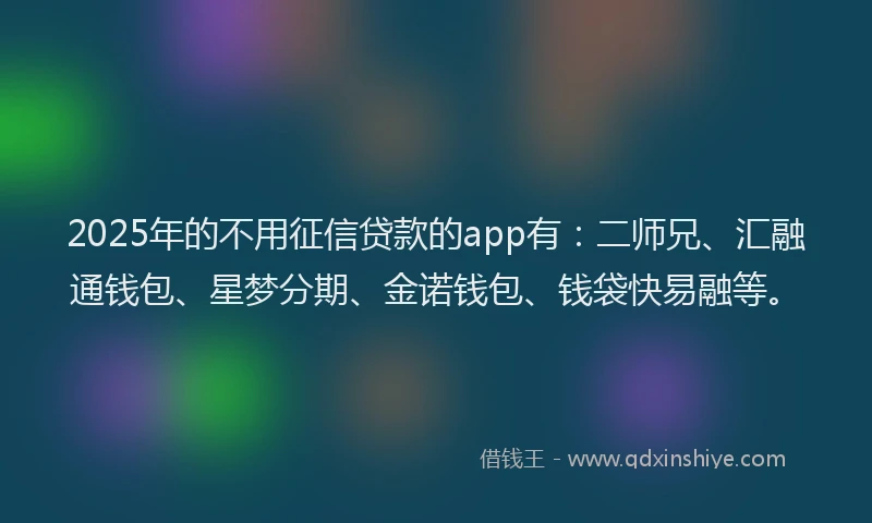 2025年的不用征信贷款的app有：二师兄、汇融通钱包、星梦分期、金诺钱包、钱袋快易融等。