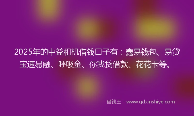 2025年的中益租机借钱口子有：鑫易钱包、易贷宝速易融、呼吸金、你我贷借款、花花卡等。