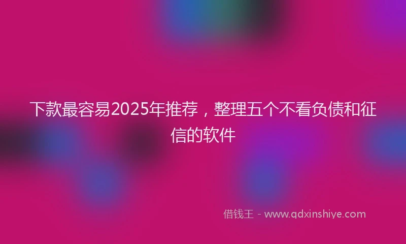 下款最容易2025年推荐，整理五个不看负债和征信的软件