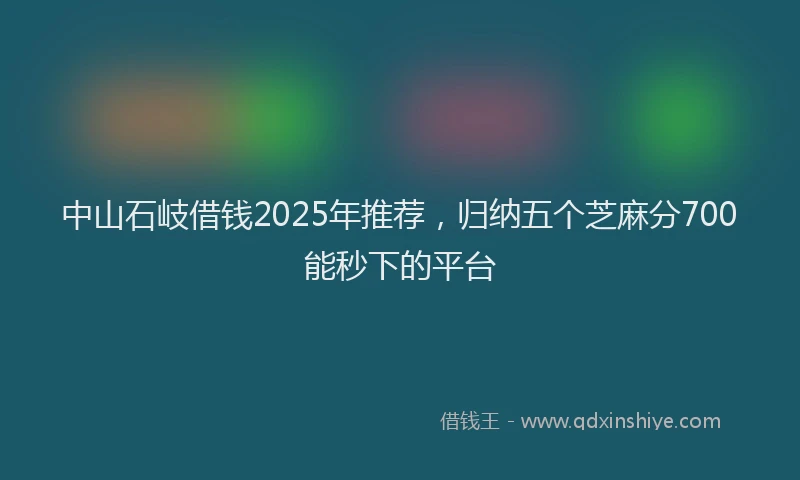 中山石岐借钱2025年推荐，归纳五个芝麻分700能秒下的平台
