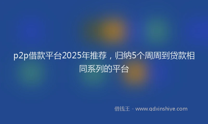 p2p借款平台2025年推荐，归纳5个周周到贷款相同系列的平台