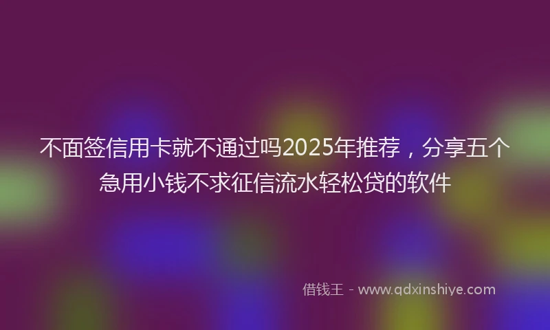 不面签信用卡就不通过吗2025年推荐，分享五个急用小钱不求征信流水轻松贷的软件