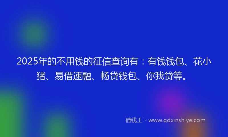 2025年的不用钱的征信查询有：有钱钱包、花小猪、易借速融、畅贷钱包、你我贷等。