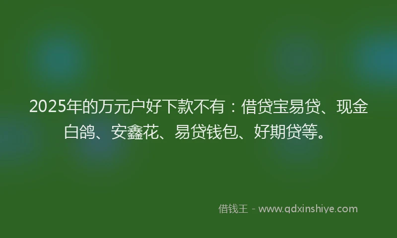 2025年的万元户好下款不有：借贷宝易贷、现金白鸽、安鑫花、易贷钱包、好期贷等。