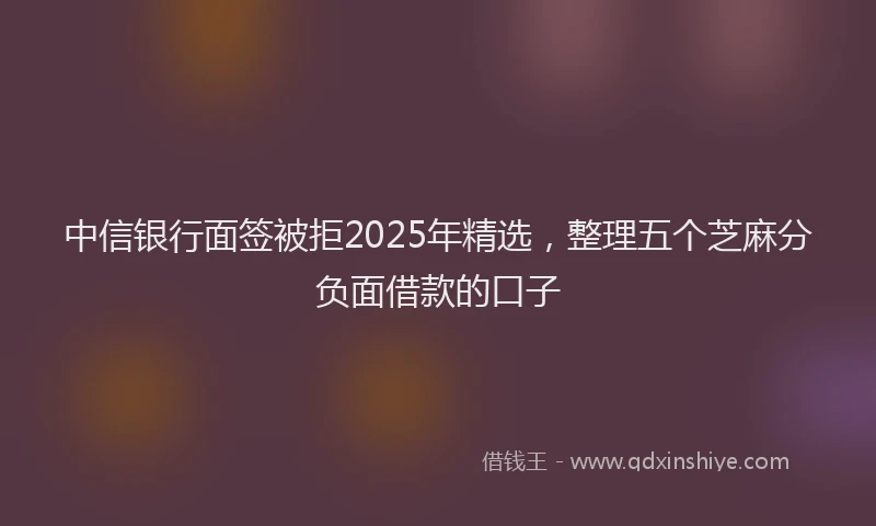 中信银行面签被拒2025年精选,整理五个芝麻分负面借款的口子