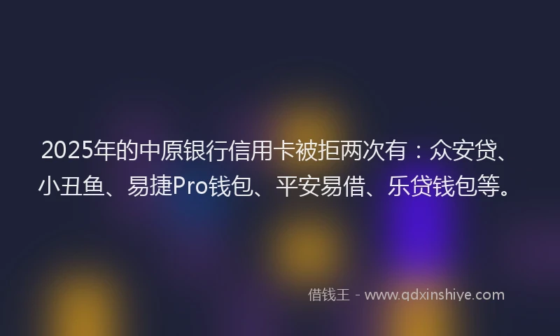 2025年的中原银行信用卡被拒两次有：众安贷、小丑鱼、易捷Pro钱包、平安易借、乐贷钱包等。