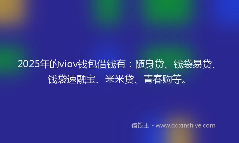 2025年的viov钱包借钱有：随身贷、钱袋易贷、钱袋速融宝、米米贷、青春购等。