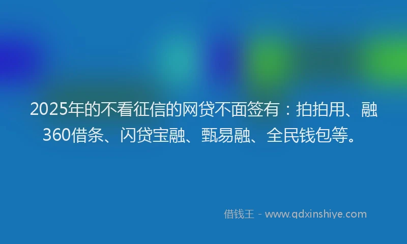 2025年的不看征信的网贷不面签有：拍拍用、融360借条、闪贷宝融、甄易融、全民钱包等。