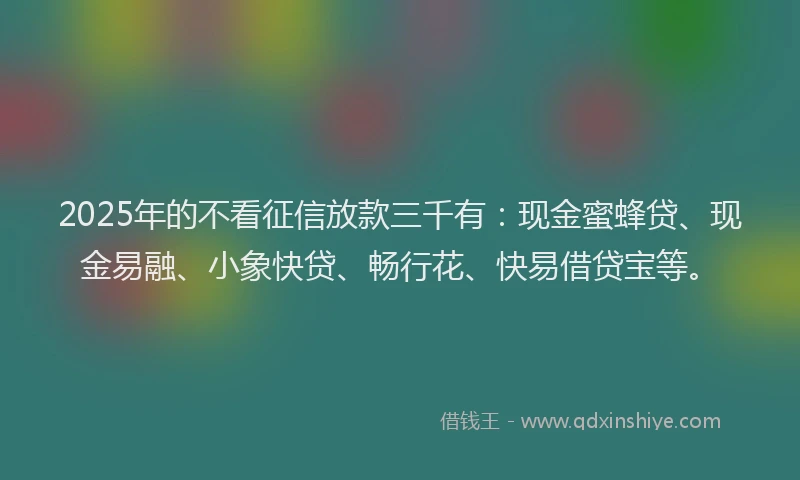 2025年的不看征信放款三千有：现金蜜蜂贷、现金易融、小象快贷、畅行花、快易借贷宝等。