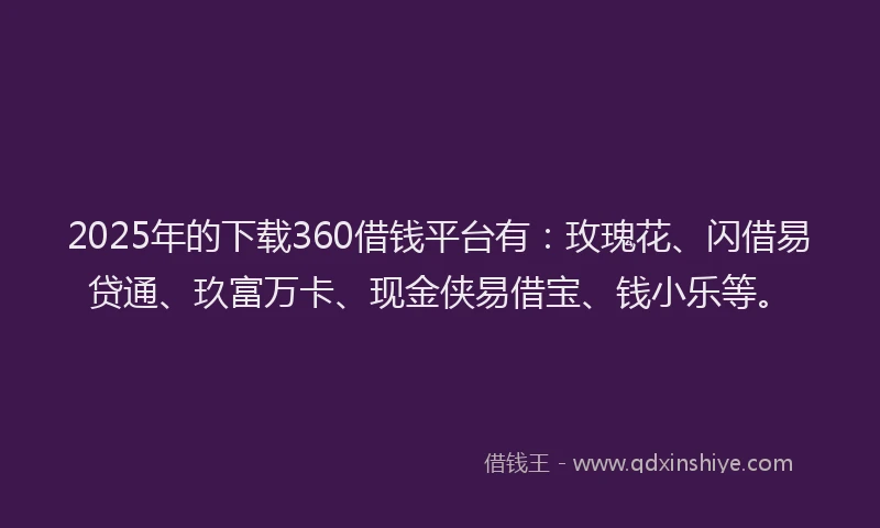 2025年的下载360借钱平台有：玫瑰花、闪借易贷通、玖富万卡、现金侠易借宝、钱小乐等。