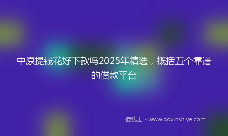 中原提钱花好下款吗2025年精选，概括五个靠谱的借款平台