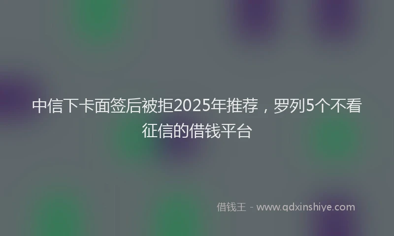 中信下卡面签后被拒2025年推荐，罗列5个不看征信的借钱平台