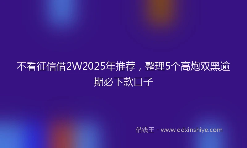 不看征信借2W2025年推荐，整理5个高炮双黑逾期必下款口子