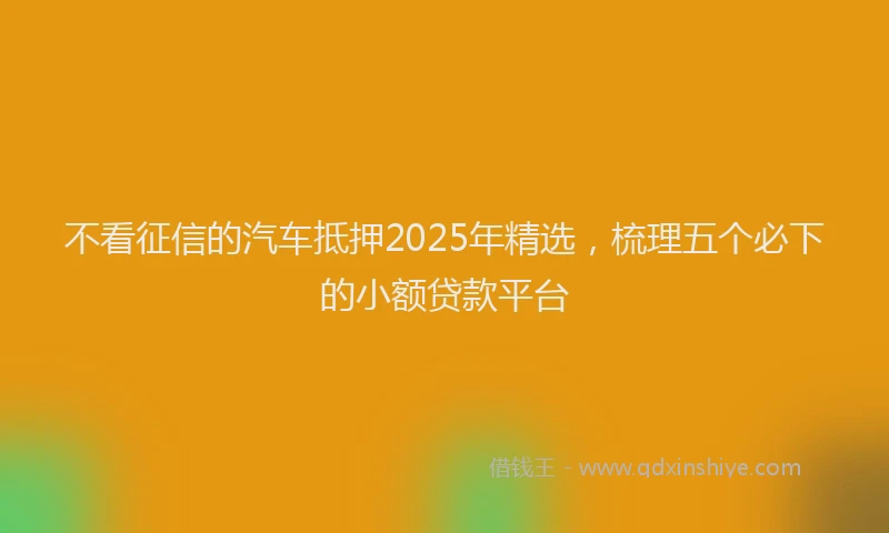 不看征信的汽车抵押2025年精选，梳理五个必下的小额贷款平台