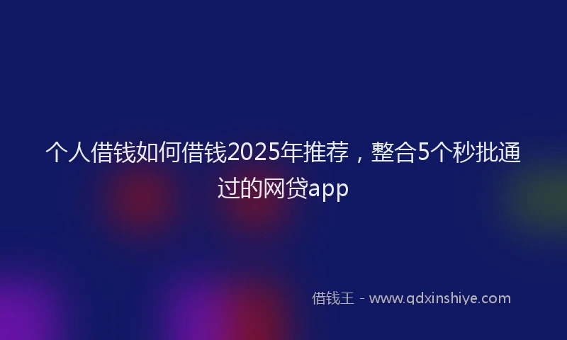 个人借钱如何借钱2025年推荐，整合5个秒批通过的网贷app