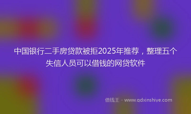 中国银行二手房贷款被拒2025年推荐，整理五个失信人员可以借钱的网贷软件
