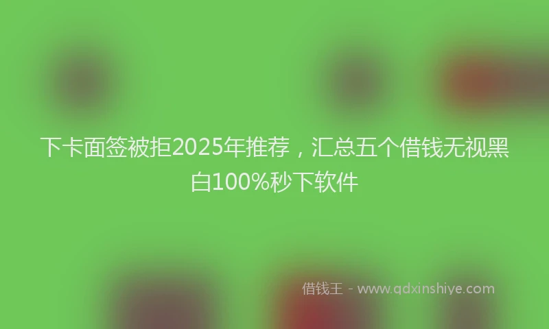 下卡面签被拒2025年推荐，汇总五个借钱无视黑白100%秒下软件