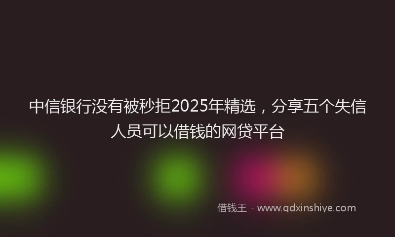 中信银行没有被秒拒2025年精选，分享五个失信人员可以借钱的网贷平台