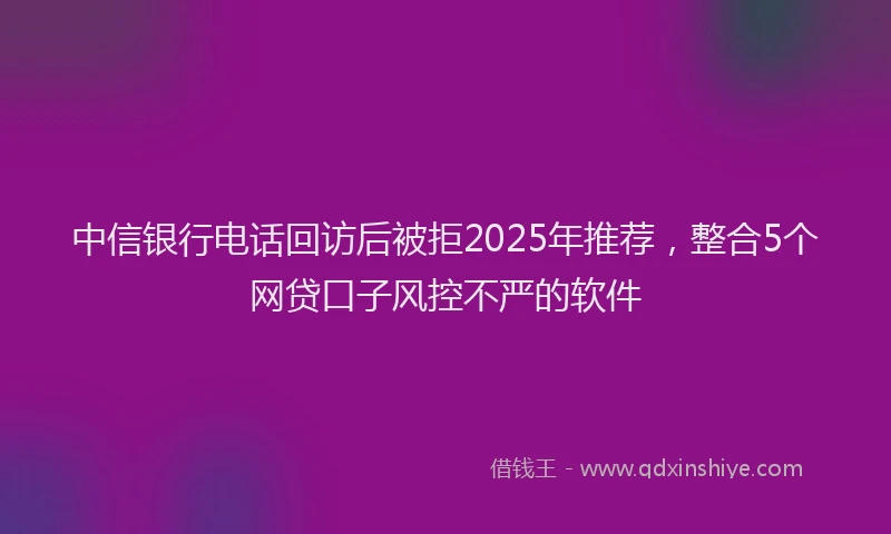 中信银行电话回访后被拒2025年推荐，整合5个网贷口子风控不严的软件