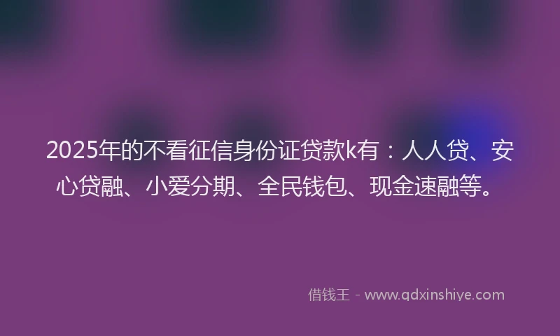 2025年的不看征信身份证贷款k有：人人贷、安心贷融、小爱分期、全民钱包、现金速融等。