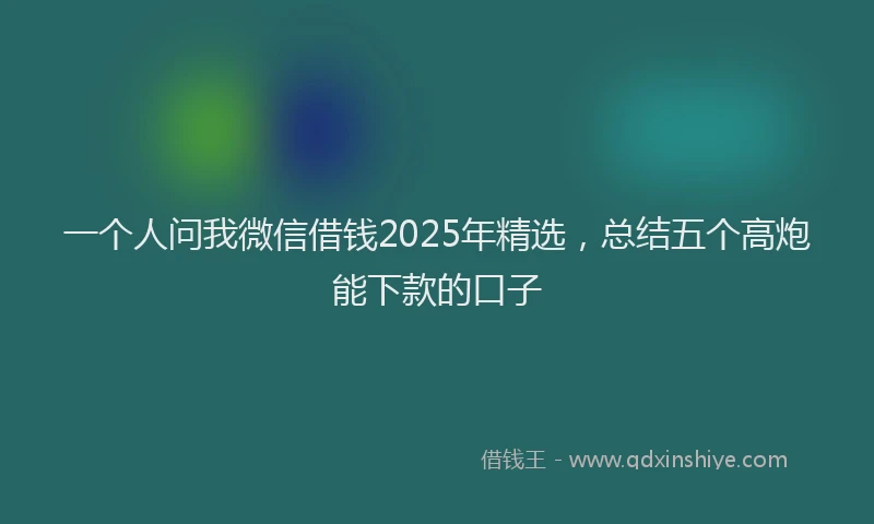 一个人问我微信借钱2025年精选，总结五个高炮能下款的口子