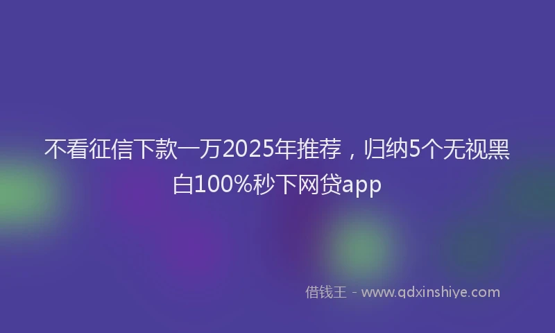 不看征信下款一万2025年推荐，归纳5个无视黑白100%秒下网贷app