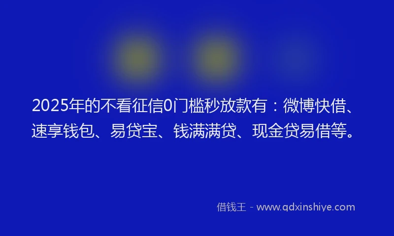 2025年的不看征信0门槛秒放款有：微博快借、速享钱包、易贷宝、钱满满贷、现金贷易借等。