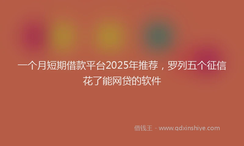 一个月短期借款平台2025年推荐，罗列五个征信花了能网贷的软件