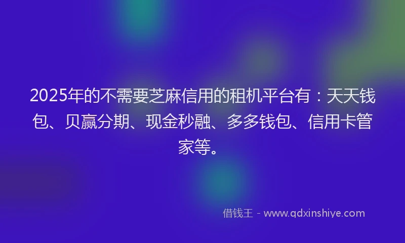 2025年的不需要芝麻信用的租机平台有：天天钱包、贝赢分期、现金秒融、多多钱包、信用卡管家等。
