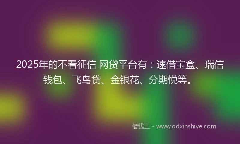 2025年的不看征信 网贷平台有：速借宝盒、瑞信钱包、飞鸟贷、金银花、分期悦等。