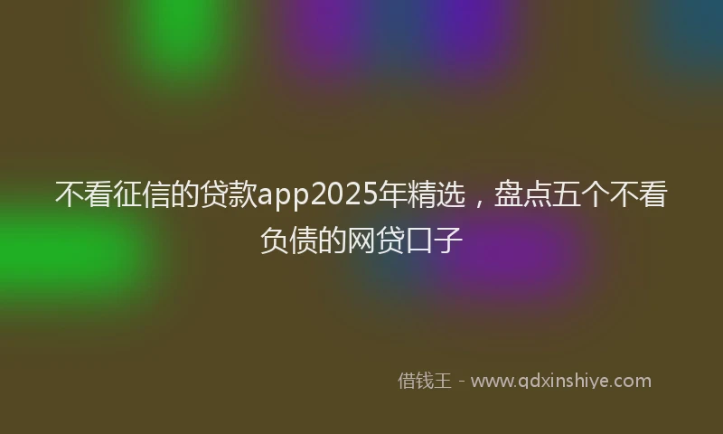 不看征信的贷款app2025年精选，盘点五个不看负债的网贷口子