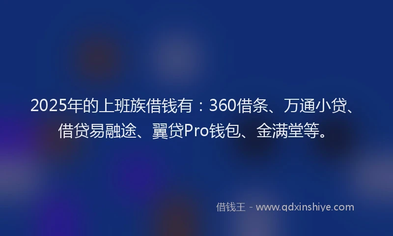 2025年的上班族借钱有：360借条、万通小贷、借贷易融途、翼贷Pro钱包、金满堂等。