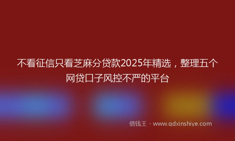 不看征信只看芝麻分贷款2025年精选，整理五个网贷口子风控不严的平台