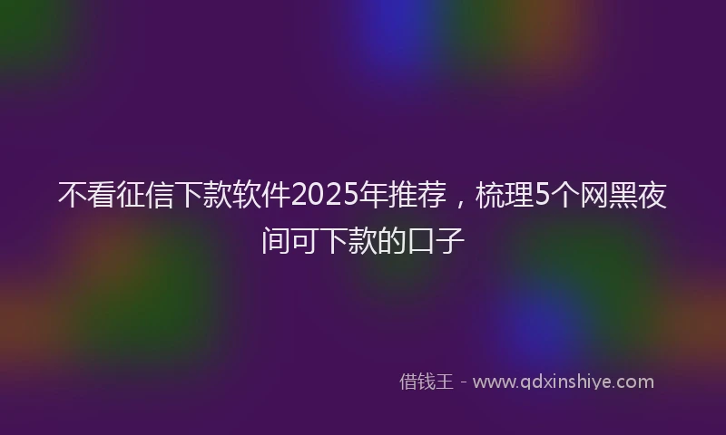 不看征信下款软件2025年推荐，梳理5个网黑夜间可下款的口子