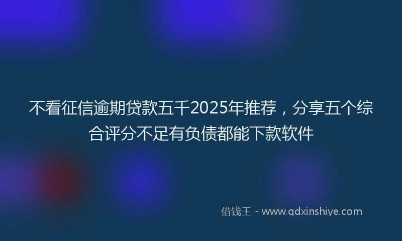 不看征信逾期贷款五千2025年推荐，分享五个综合评分不足有负债都能下款软件