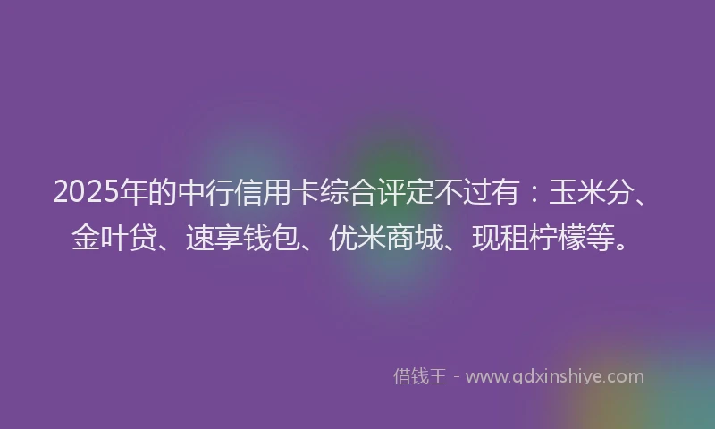 2025年的中行信用卡综合评定不过有：玉米分、金叶贷、速享钱包、优米商城、现租柠檬等。