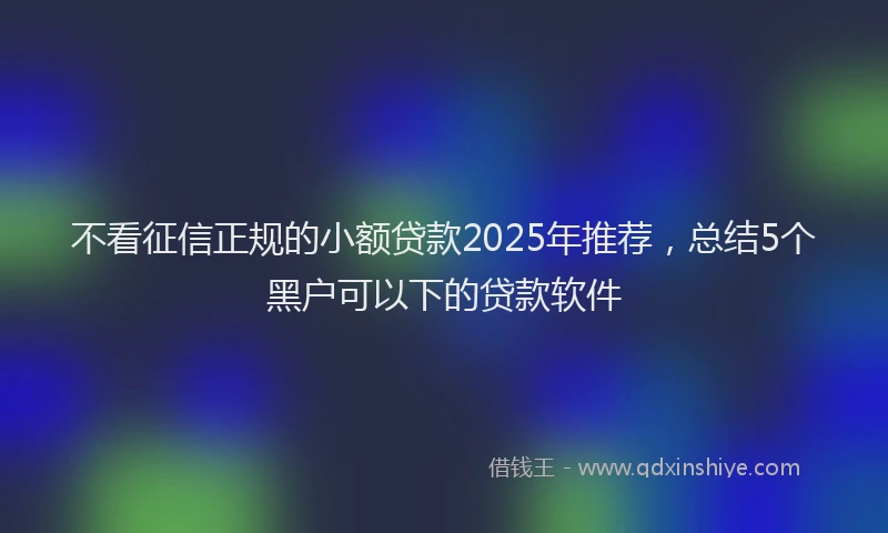 不看征信正规的小额贷款2025年推荐，总结5个黑户可以下的贷款软件