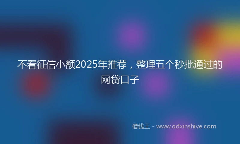 不看征信小额2025年推荐，整理五个秒批通过的网贷口子
