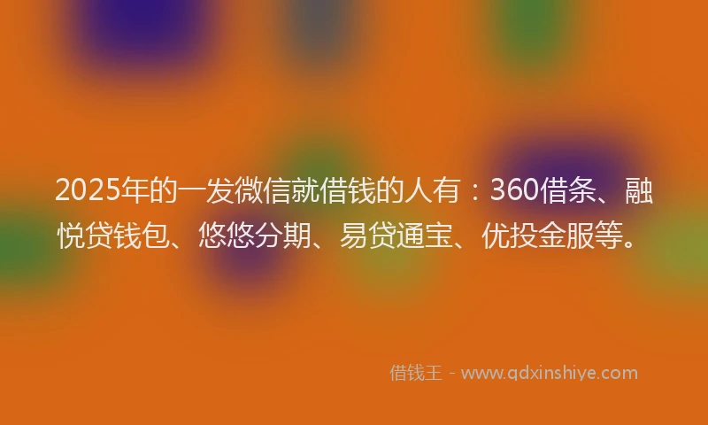 2025年的一发微信就借钱的人有：360借条、融悦贷钱包、悠悠分期、易贷通宝、优投金服等。