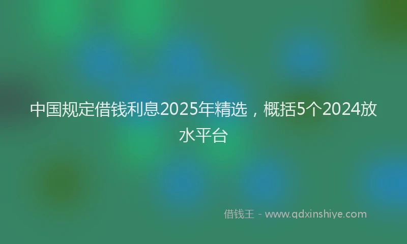 中国规定借钱利息2025年精选，概括5个2024放水平台