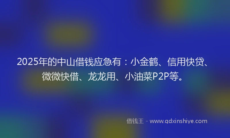 2025年的中山借钱应急有:小金鹤、信用快贷、微微快借、龙龙用、小油菜P2P等。