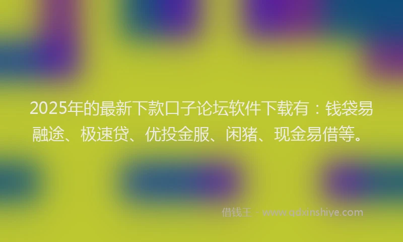 2025年的最新下款口子论坛软件下载有：钱袋易融途、极速贷、优投金服、闲猪、现金易借等。