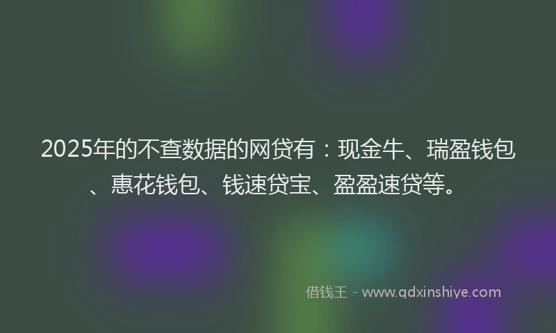 2025年的不查数据的网贷有：现金牛、瑞盈钱包、惠花钱包、钱速贷宝、盈盈速贷等。