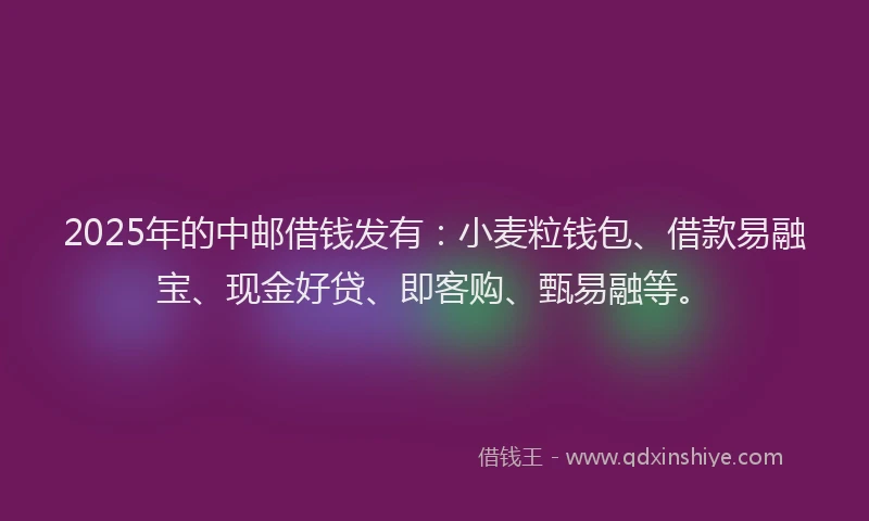 2025年的中邮借钱发有:小麦粒钱包、借款易融宝、现金好贷、即客购、甄易融等。