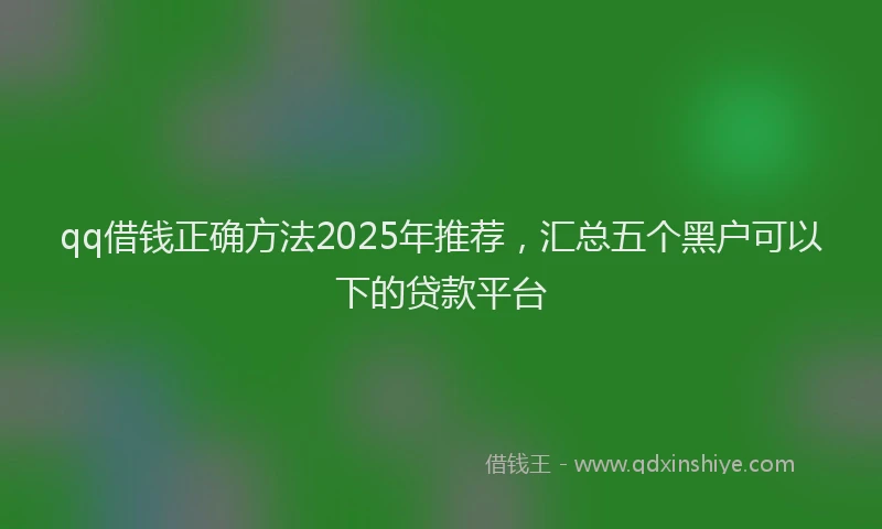 qq借钱正确方法2025年推荐，汇总五个黑户可以下的贷款平台