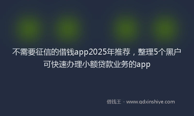 不需要征信的借钱app2025年推荐，整理5个黑户可快速办理小额贷款业务的app