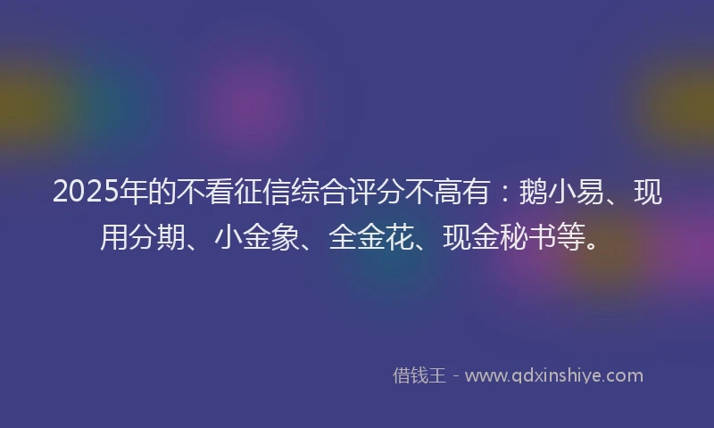 2025年的不看征信综合评分不高有：鹅小易、现用分期、小金象、全金花、现金秘书等。