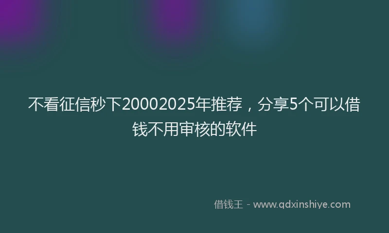 不看征信秒下20002025年推荐，分享5个可以借钱不用审核的软件