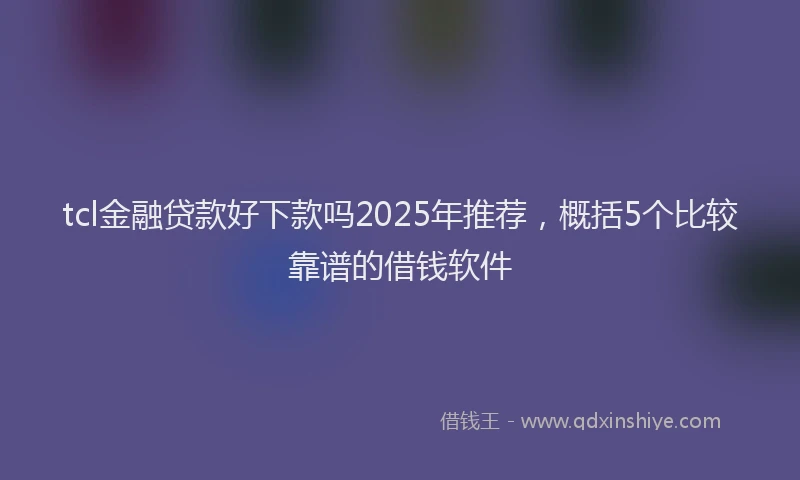 tcl金融贷款好下款吗2025年推荐，概括5个比较靠谱的借钱软件